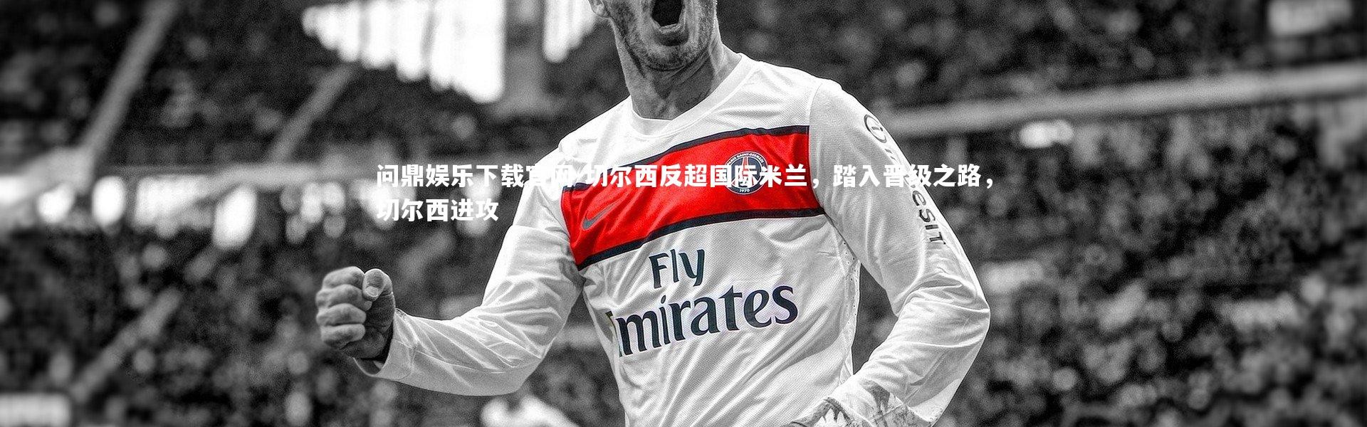 问鼎娱乐下载官网-切尔西反超国际米兰，踏入晋级之路，切尔西进攻