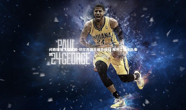 问鼎娱乐下载官网-切尔西国王强势回归 梅开二度率队奏凯