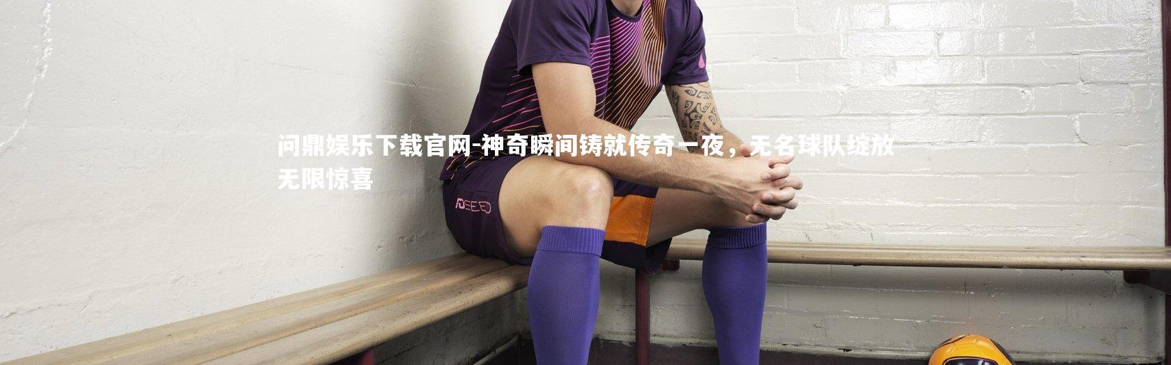 问鼎娱乐下载官网-神奇瞬间铸就传奇一夜，无名球队绽放无限惊喜