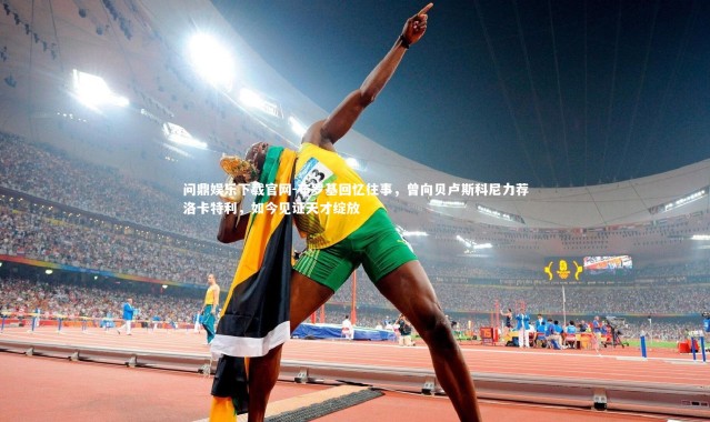 问鼎娱乐下载官网-布罗基回忆往事，曾向贝卢斯科尼力荐洛卡特利，如今见证天才绽放