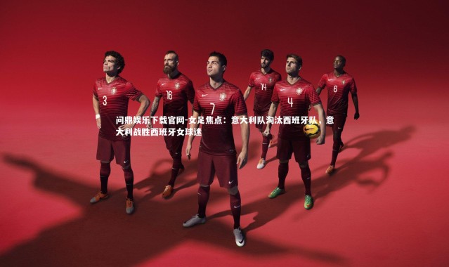 问鼎娱乐下载官网-女足焦点：意大利队淘汰西班牙队，意大利战胜西班牙女球迷