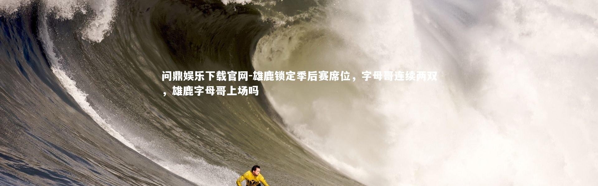 问鼎娱乐下载官网-雄鹿锁定季后赛席位，字母哥连续两双，雄鹿字母哥上场吗