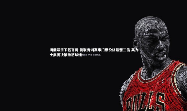 问鼎娱乐下载官网-曼联青训赛事门票价格暴涨三倍 英力士集团决策激怒球迷