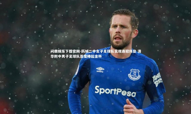 问鼎娱乐下载官网-历城二中女子足球队实现连冠伟业 清华附中男子足球队首度捧起金杯