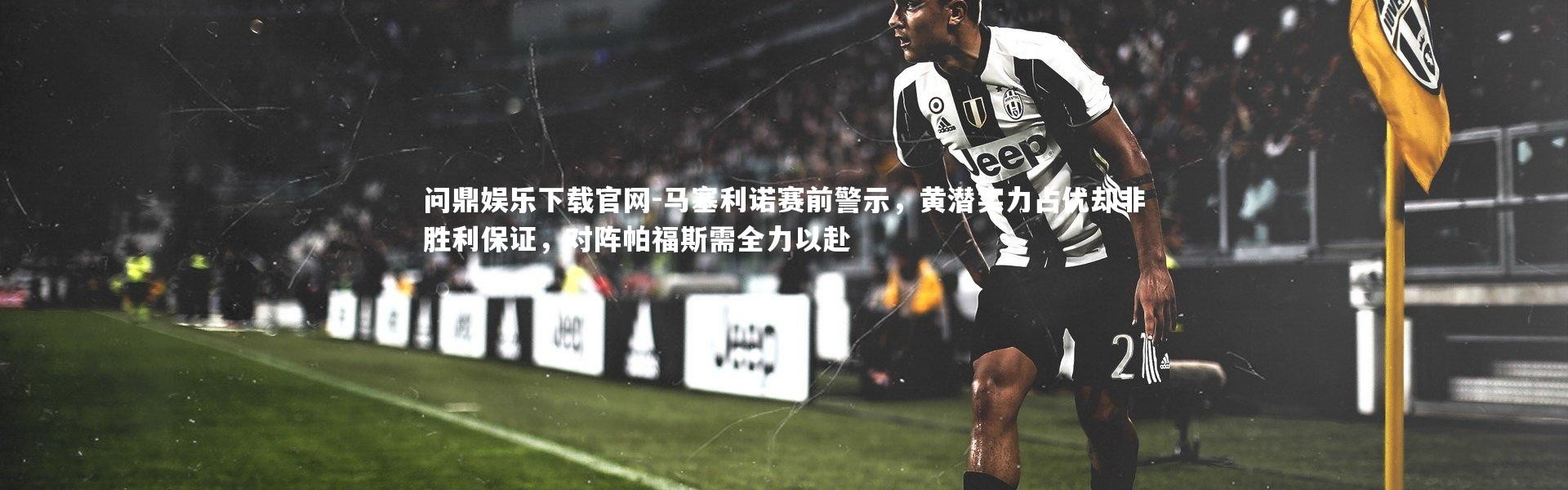 问鼎娱乐下载官网-马塞利诺赛前警示，黄潜实力占优却非胜利保证，对阵帕福斯需全力以赴