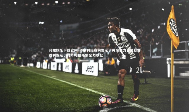 问鼎娱乐下载官网-马塞利诺赛前警示，黄潜实力占优却非胜利保证，对阵帕福斯需全力以赴
