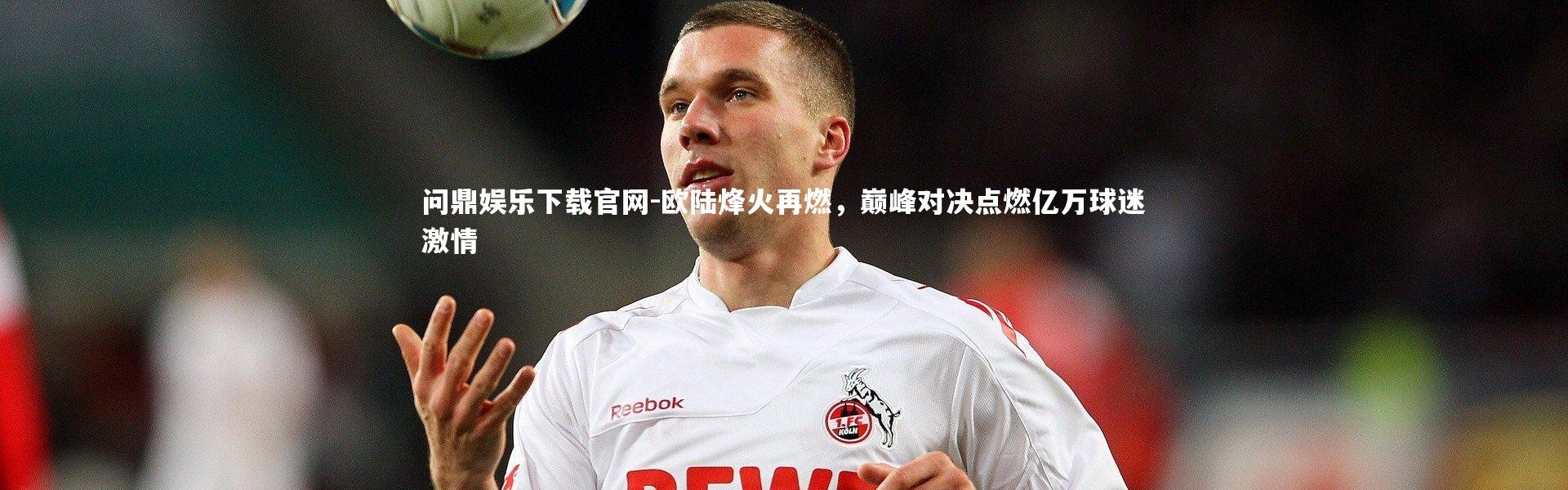 问鼎娱乐下载官网-欧陆烽火再燃，巅峰对决点燃亿万球迷激情