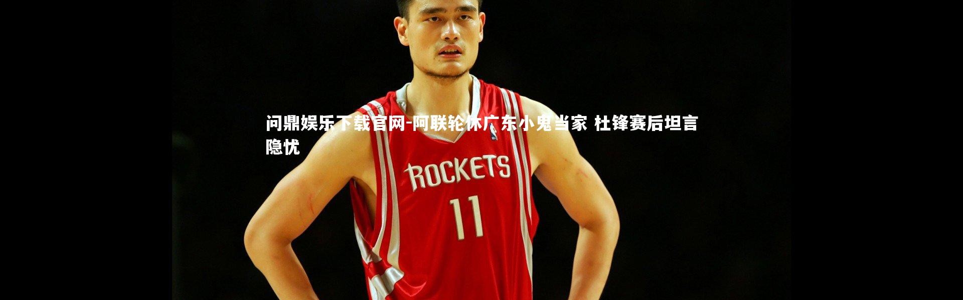 问鼎娱乐下载官网-阿联轮休广东小鬼当家 杜锋赛后坦言隐忧