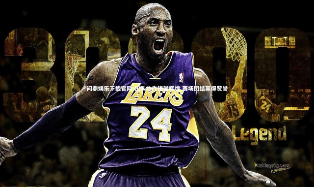 问鼎娱乐下载官网-团队协作铸就辉煌 赛场团结赢得赞誉