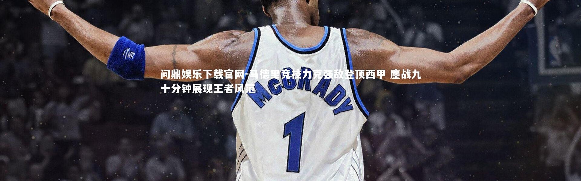 问鼎娱乐下载官网-马德里竞技力克强敌登顶西甲 鏖战九十分钟展现王者风范