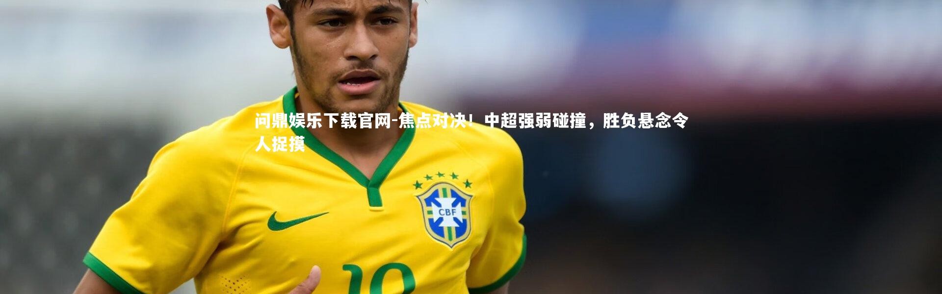 问鼎娱乐下载官网-焦点对决！中超强弱碰撞，胜负悬念令人捉摸