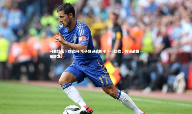 问鼎娱乐下载官网-塔子哥迎战枪手下一劲敌，关键战役一触即发