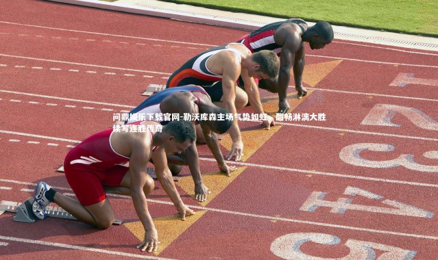 问鼎娱乐下载官网-勒沃库森主场气势如虹，酣畅淋漓大胜续写连胜传奇
