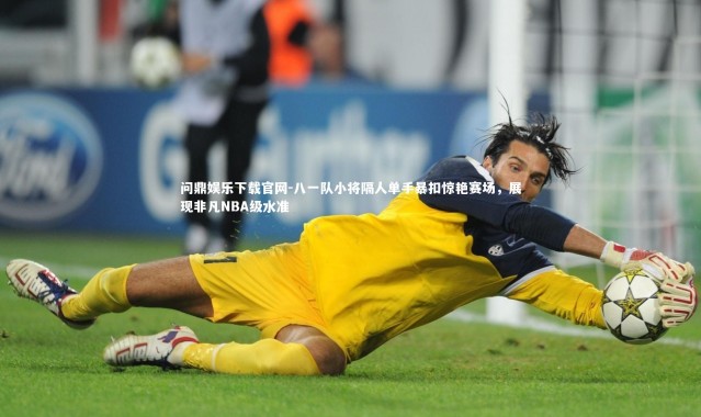 问鼎娱乐下载官网-八一队小将隔人单手暴扣惊艳赛场，展现非凡NBA级水准