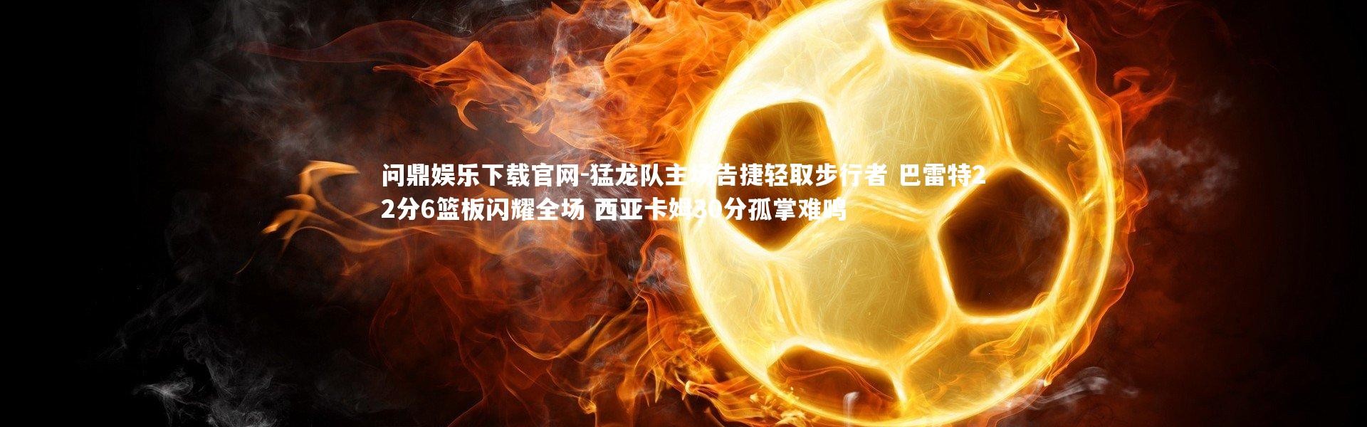 问鼎娱乐下载官网-猛龙队主场告捷轻取步行者 巴雷特22分6篮板闪耀全场 西亚卡姆30分孤掌难鸣