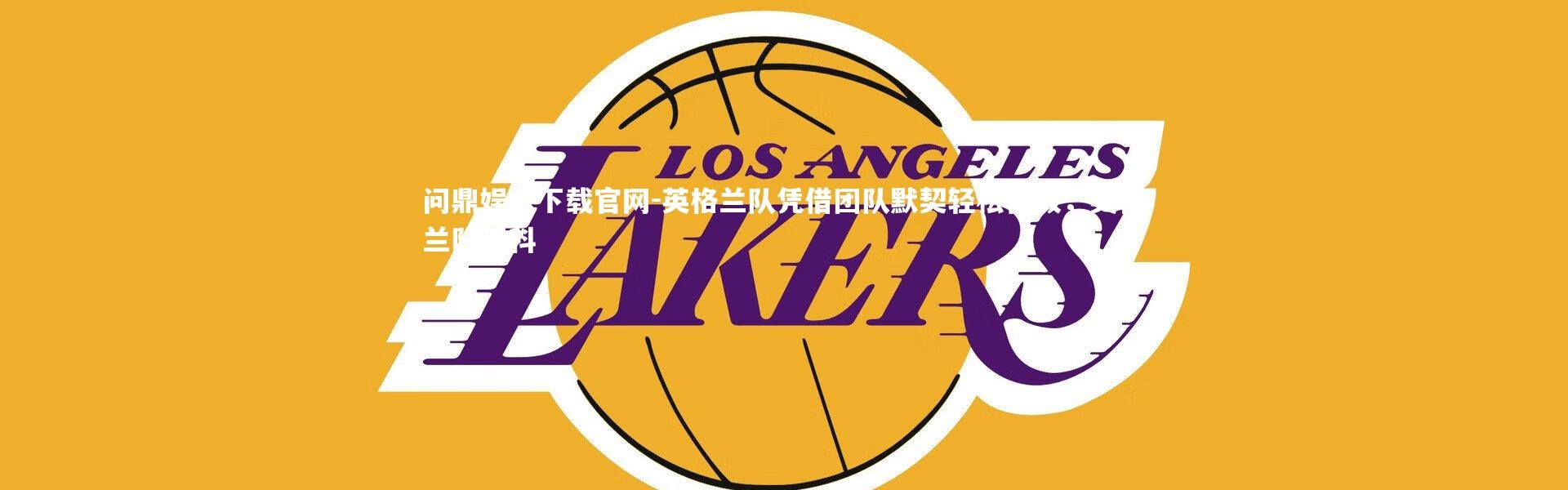 问鼎娱乐下载官网-英格兰队凭借团队默契轻松晋级，英格兰队百科