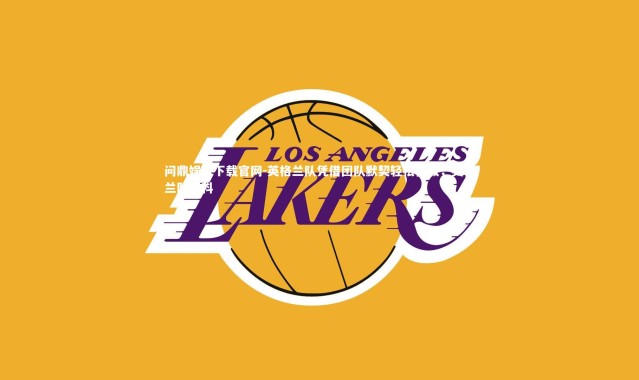 问鼎娱乐下载官网-英格兰队凭借团队默契轻松晋级，英格兰队百科