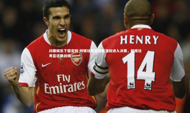 问鼎娱乐下载官网-阿根廷男篮战胜强敌进入决赛，阿根廷男篮近期战绩