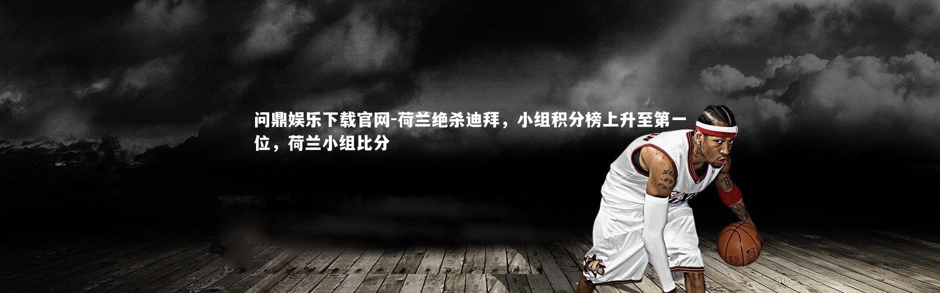 问鼎娱乐下载官网-荷兰绝杀迪拜，小组积分榜上升至第一位，荷兰小组比分