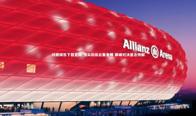 问鼎娱乐下载官网-顶尖劲旅云集争锋 巅峰对决悬念待解