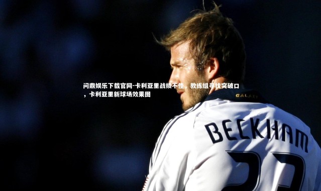 问鼎娱乐下载官网-卡利亚里战绩不佳，教练组寻找突破口，卡利亚里新球场效果图