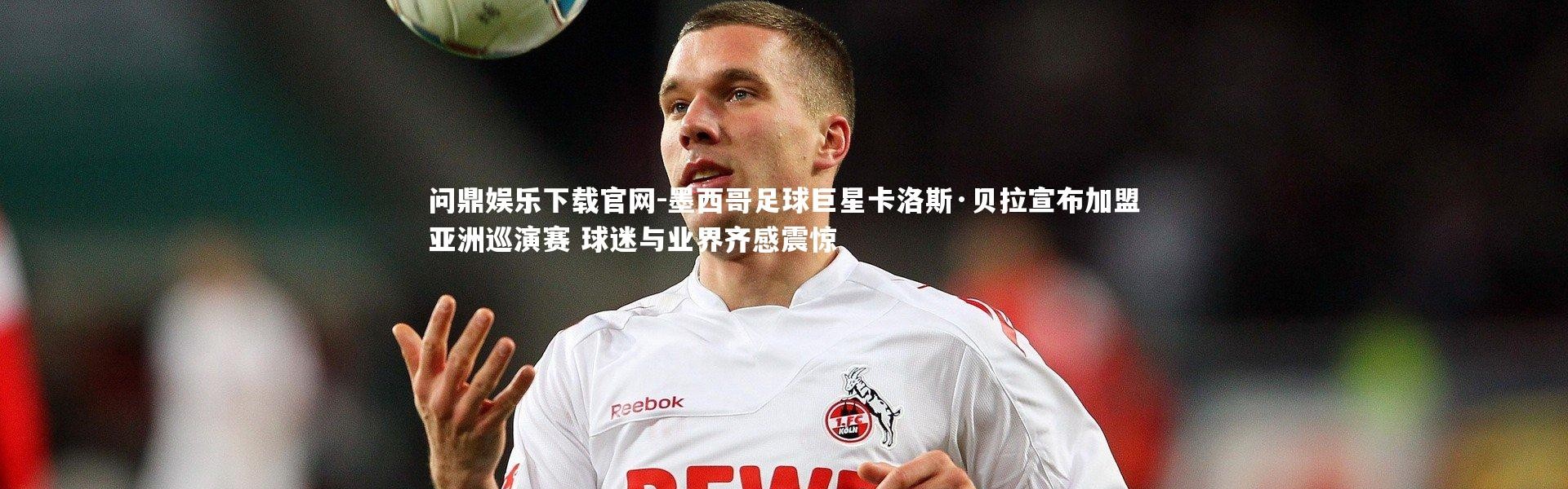 问鼎娱乐下载官网-墨西哥足球巨星卡洛斯·贝拉宣布加盟亚洲巡演赛 球迷与业界齐感震惊