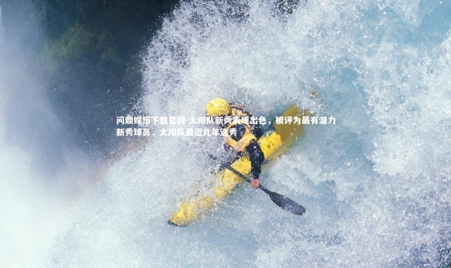 问鼎娱乐下载官网-太阳队新秀表现出色，被评为最有潜力新秀球员，太阳队最近几年选秀