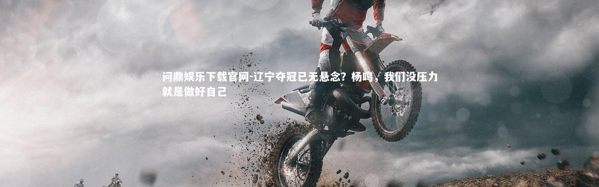 问鼎娱乐下载官网-辽宁夺冠已无悬念？杨鸣，我们没压力就是做好自己