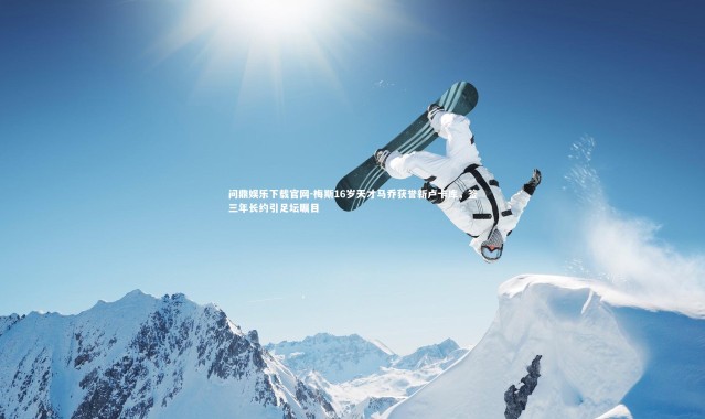 问鼎娱乐下载官网-梅斯16岁天才马乔获誉新卢卡库，签三年长约引足坛瞩目