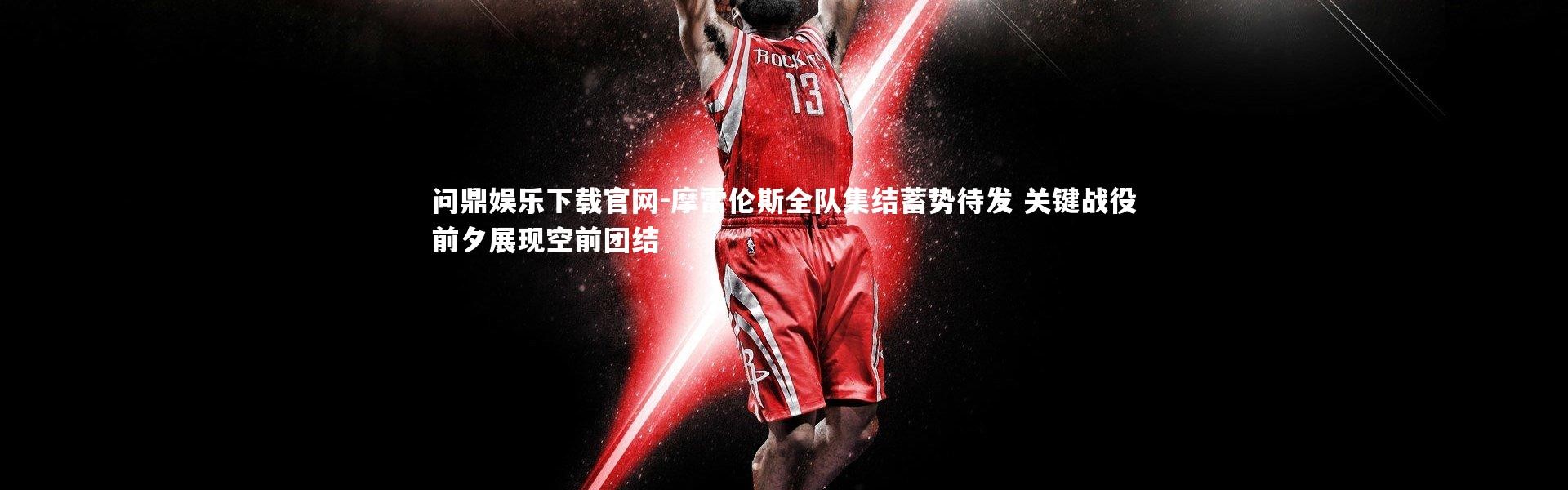 问鼎娱乐下载官网-摩雷伦斯全队集结蓄势待发 关键战役前夕展现空前团结