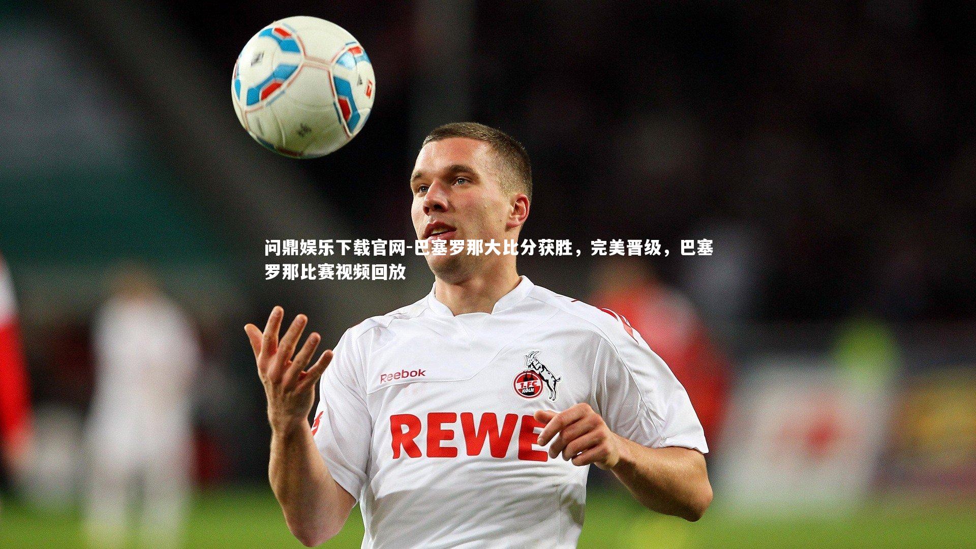 巴塞罗那大比分获胜，完美晋级，巴塞罗那比赛视频回放