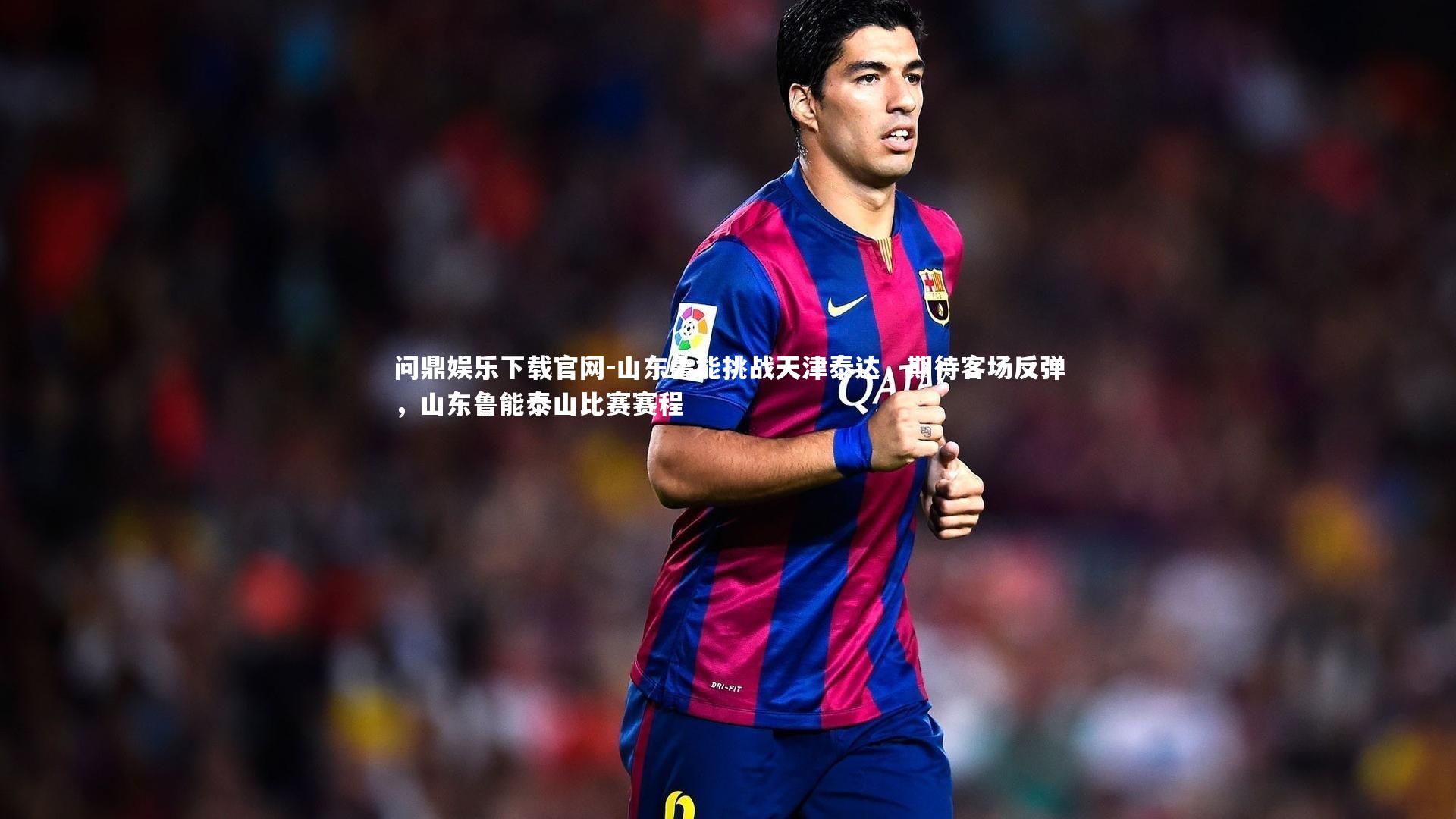 问鼎娱乐下载官网-山东鲁能挑战天津泰达，期待客场反弹，山东鲁能泰山比赛赛程