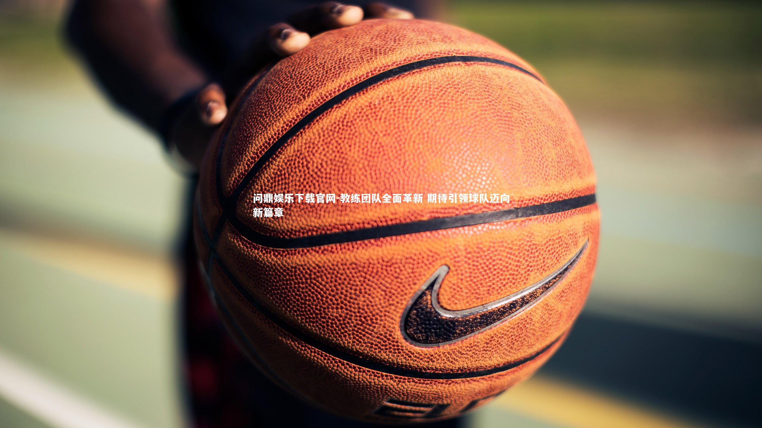 教练团队全面革新 期待引领球队迈向新篇章