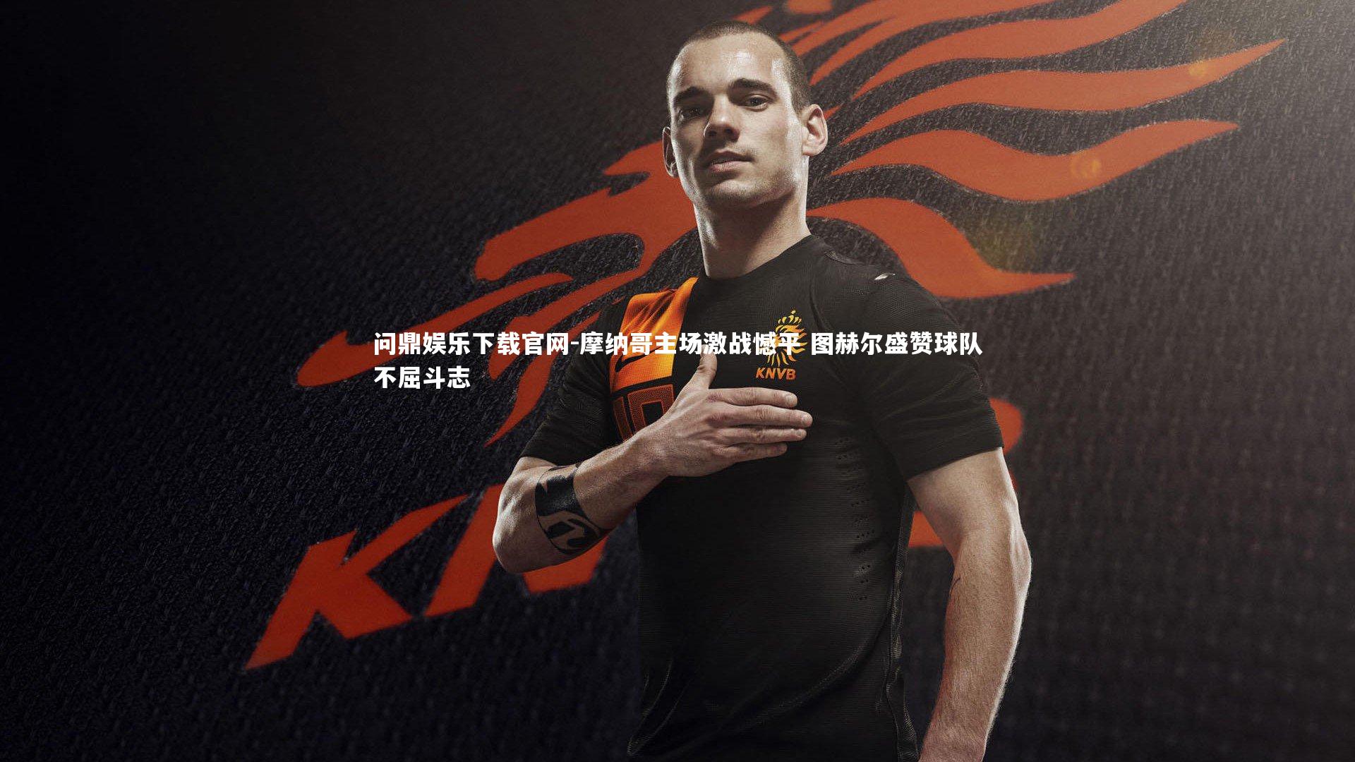 摩纳哥主场激战憾平 图赫尔盛赞球队不屈斗志