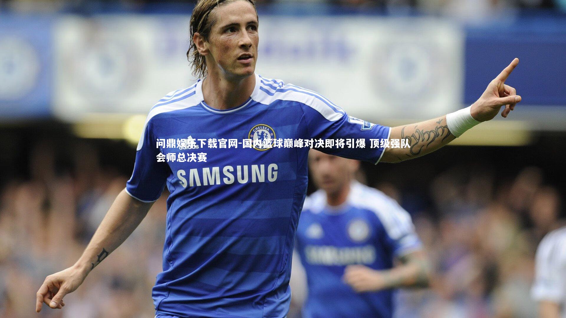 国内篮球巅峰对决即将引爆 顶级强队会师总决赛