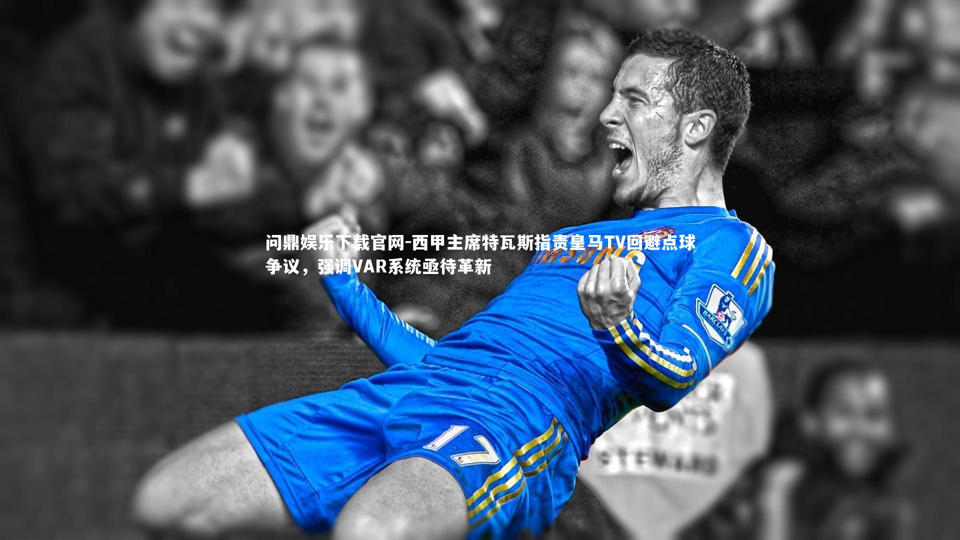 西甲主席特瓦斯指责皇马TV回避点球争议,强调VAR系统亟待革新