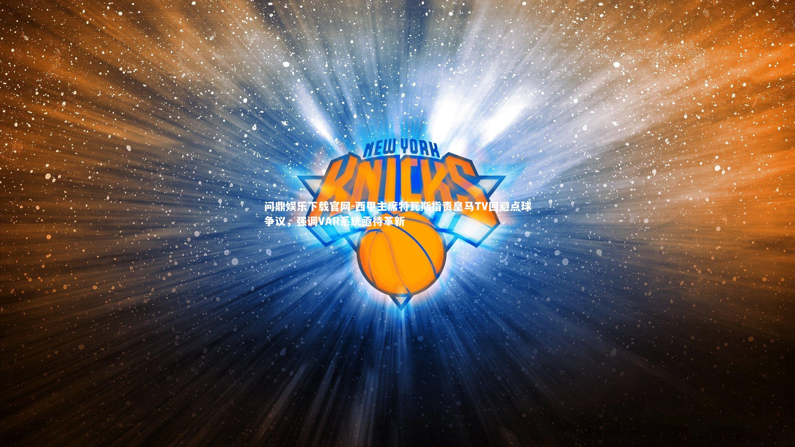 西甲主席特瓦斯指责皇马TV回避点球争议,强调VAR系统亟待革新