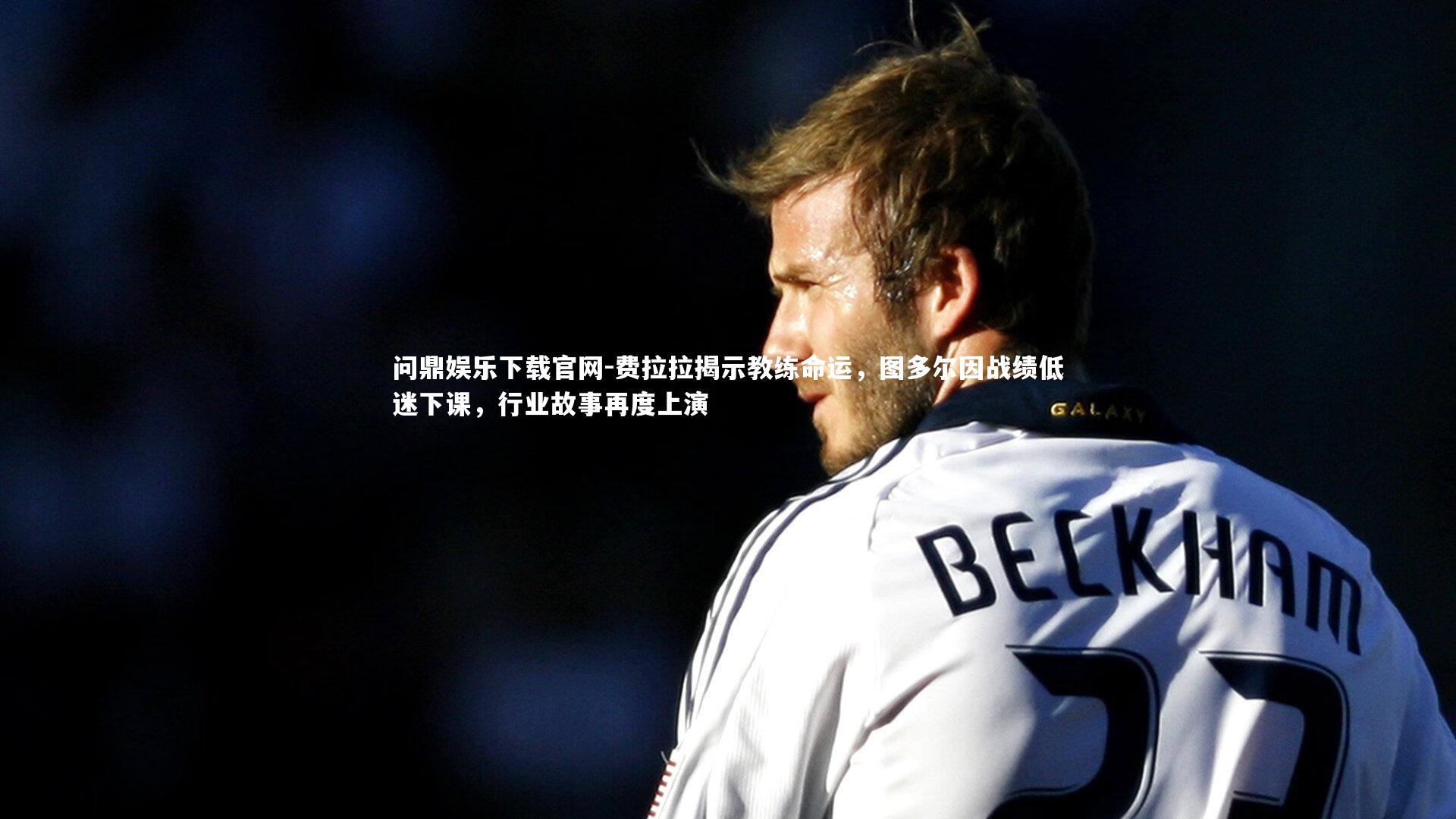 费拉拉揭示教练命运,图多尔因战绩低迷下课,行业故事再度上演