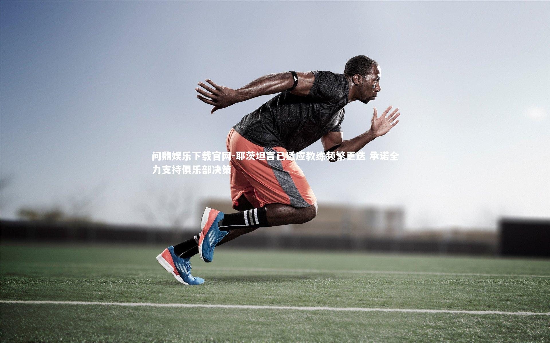 耶茨坦言已适应教练频繁更迭 承诺全力支持俱乐部决策