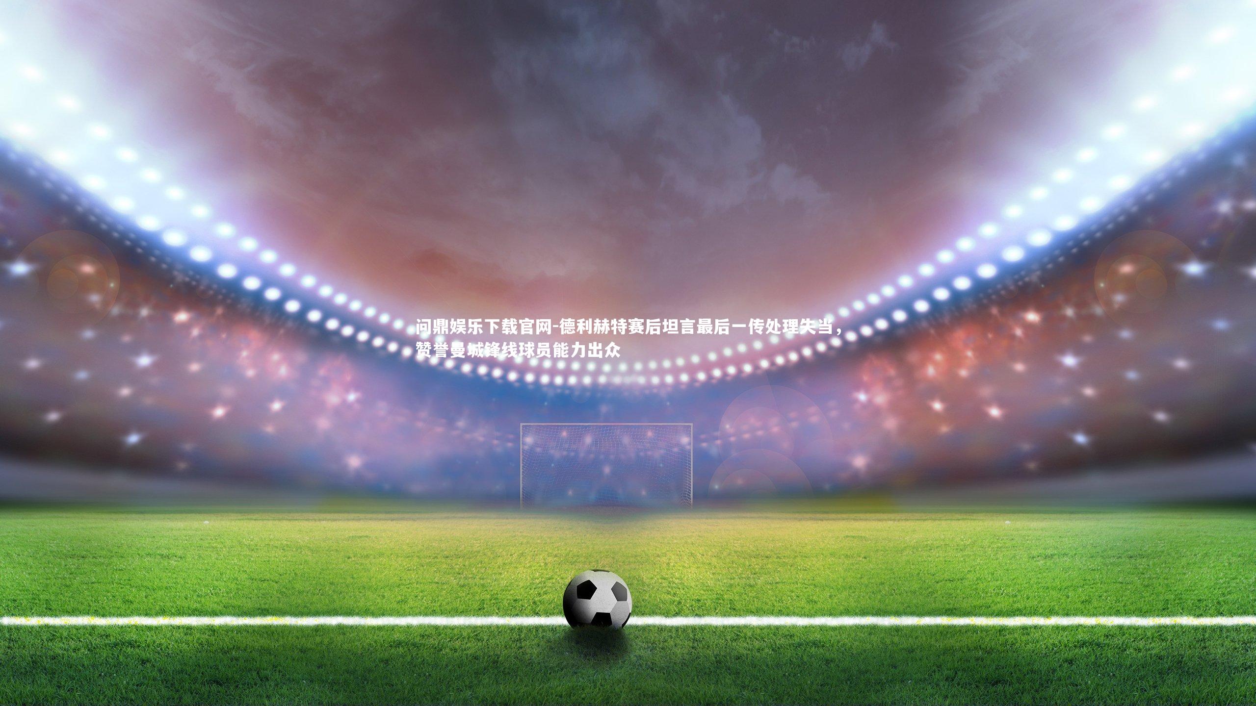 德利赫特赛后坦言最后一传处理失当,赞誉曼城锋线球员能力出众