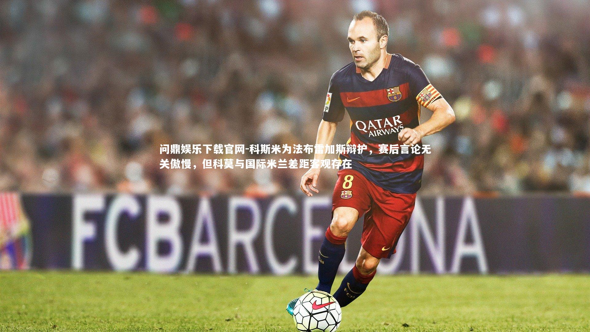 科斯米为法布雷加斯辩护,赛后言论无关傲慢,但科莫与国际米兰差距客观存在